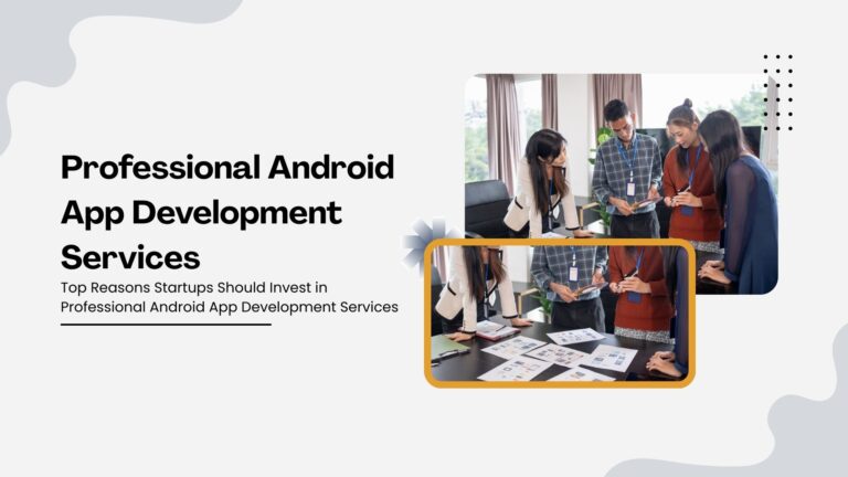 Top Reasons Startups Should Invest in Professional Android App Development Services